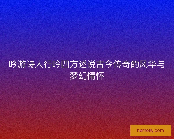 吟游诗人行吟四方述说古今传奇的风华与梦幻情怀