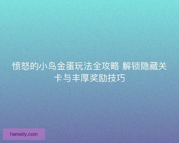 愤怒的小鸟金蛋玩法全攻略 解锁隐藏关卡与丰厚奖励技巧