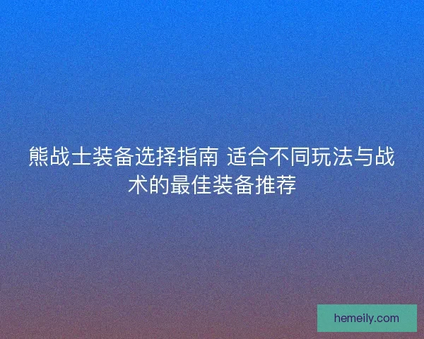 熊战士装备选择指南 适合不同玩法与战术的最佳装备推荐