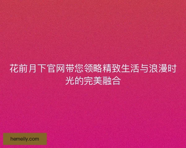 花前月下官网带您领略精致生活与浪漫时光的完美融合