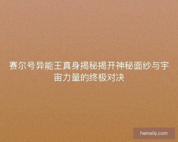 赛尔号异能王真身揭秘揭开神秘面纱与宇宙力量的终极对决