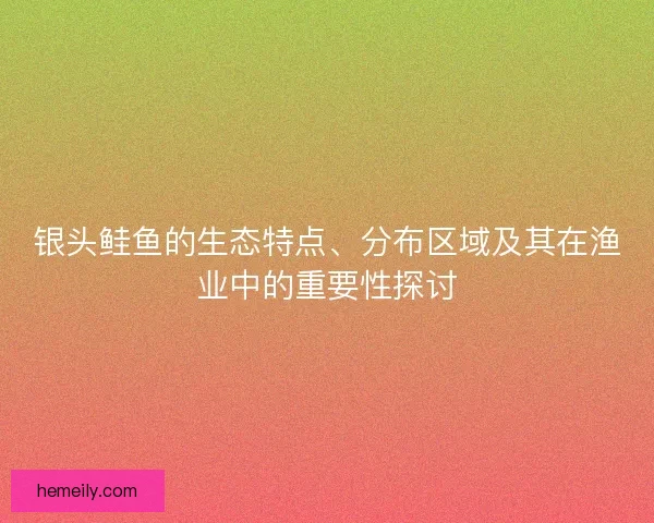 银头鲑鱼的生态特点、分布区域及其在渔业中的重要性探讨