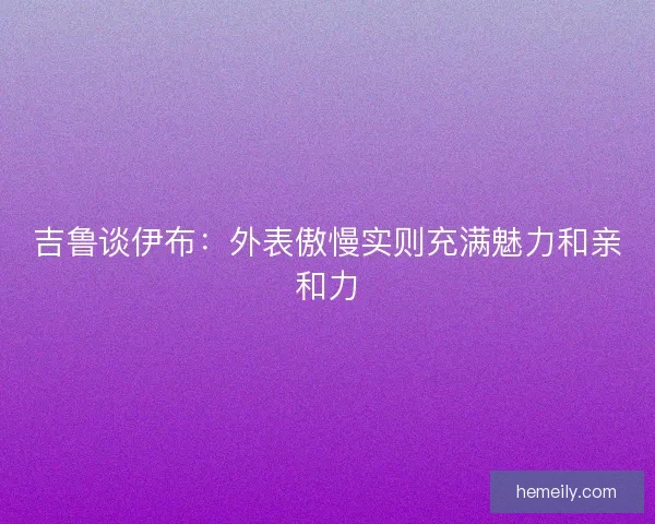 吉鲁谈伊布：外表傲慢实则充满魅力和亲和力