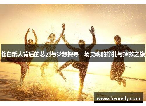 苍白纸人背后的悲剧与梦想探寻一场灵魂的挣扎与拯救之旅