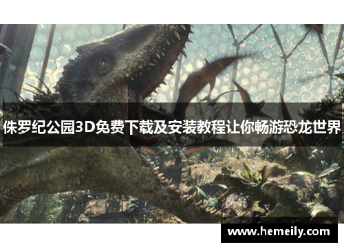 侏罗纪公园3D免费下载及安装教程让你畅游恐龙世界